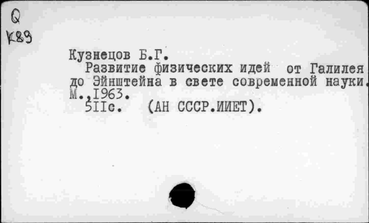 ﻿Кузнецов Б.Г.
Развитие физических идей от Галилея до Эйнштейна в свете современной науки М.,1963.
5Пс. (АН СССР.ИИЕТ).